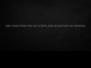 She takes over the situation and leaves you no options